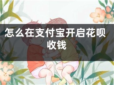 怎么在支付寶開啟花唄收錢