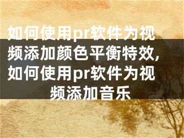 如何使用pr軟件為視頻添加顏色平衡特效,如何使用pr軟件為視頻添加音樂