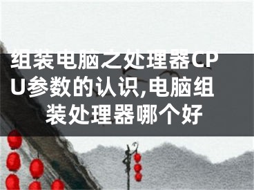 組裝電腦之處理器CPU參數(shù)的認(rèn)識(shí),電腦組裝處理器哪個(gè)好