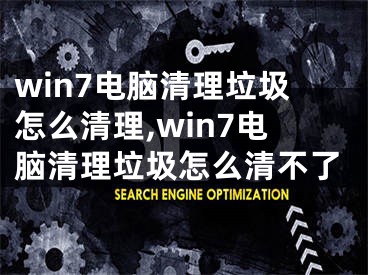 win7電腦清理垃圾怎么清理,win7電腦清理垃圾怎么清不了