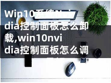 Win10系統(tǒng)Nvidia控制面板怎么卸載,win10nvidia控制面板怎么調(diào)最好