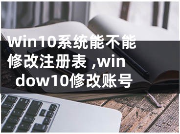 Win10系統(tǒng)能不能修改注冊表 ,window10修改賬號