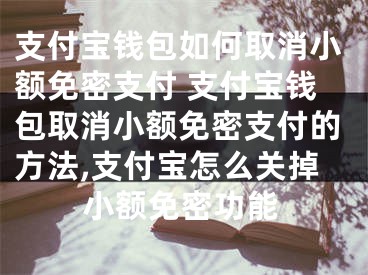 支付寶錢包如何取消小額免密支付 支付寶錢包取消小額免密支付的方法,支付寶怎么關(guān)掉小額免密功能