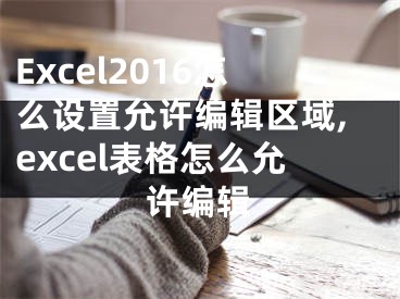 Excel2016怎么設(shè)置允許編輯區(qū)域,excel表格怎么允許編輯