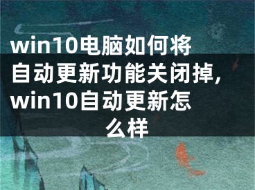 win10電腦如何將自動更新功能關(guān)閉掉,win10自動更新怎么樣