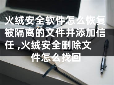 火絨安全軟件怎么恢復(fù)被隔離的文件并添加信任 ,火絨安全刪除文件怎么找回