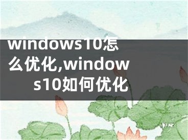 windows10怎么優(yōu)化,windows10如何優(yōu)化