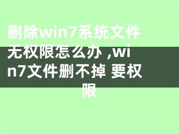 刪除win7系統(tǒng)文件無權(quán)限怎么辦 ,win7文件刪不掉 要權(quán)限