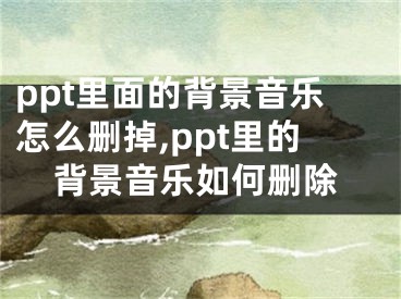 ppt里面的背景音樂怎么刪掉,ppt里的背景音樂如何刪除