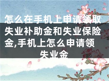 怎么在手機(jī)上申請(qǐng)領(lǐng)取失業(yè)補(bǔ)助金和失業(yè)保險(xiǎn)金,手機(jī)上怎么申請(qǐng)領(lǐng)失業(yè)金