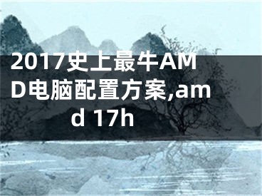 2017史上最牛AMD電腦配置方案,amd 17h