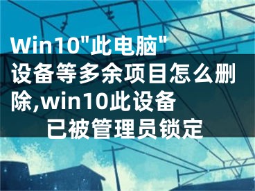 Win10"此電腦"設備等多余項目怎么刪除,win10此設備已被管理員鎖定