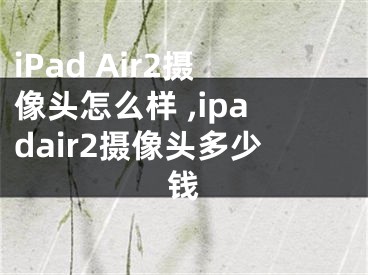 iPad Air2攝像頭怎么樣 ,ipadair2攝像頭多少錢