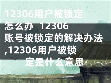 12306用戶被鎖定怎么辦  12306賬號被鎖定的解決辦法,12306用戶被鎖定是什么意思