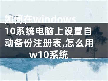 如何在windows10系統(tǒng)電腦上設(shè)置自動備份注冊表,怎么用w10系統(tǒng)