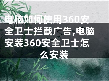 電腦如何使用360安全衛(wèi)士攔截廣告,電腦安裝360安全衛(wèi)士怎么安裝