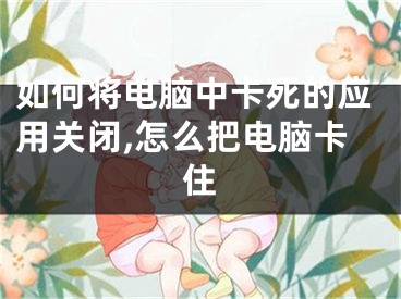 如何將電腦中卡死的應(yīng)用關(guān)閉,怎么把電腦卡住