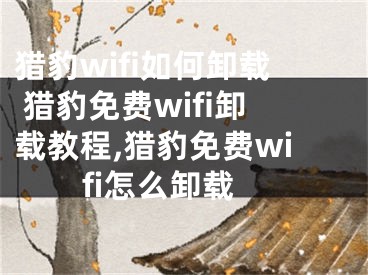 獵豹wifi如何卸載 獵豹免費(fèi)wifi卸載教程,獵豹免費(fèi)wifi怎么卸載