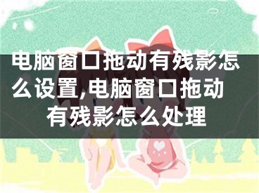 電腦窗口拖動(dòng)有殘影怎么設(shè)置,電腦窗口拖動(dòng)有殘影怎么處理