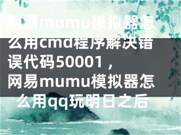 網(wǎng)易mumu模擬器怎么用cmd程序解決錯誤代碼50001 ,網(wǎng)易mumu模擬器怎么用qq玩明日之后