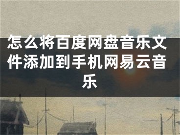 怎么將百度網(wǎng)盤音樂文件添加到手機網(wǎng)易云音樂