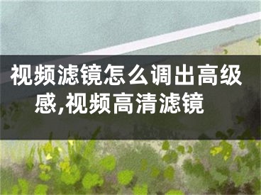 視頻濾鏡怎么調(diào)出高級感,視頻高清濾鏡