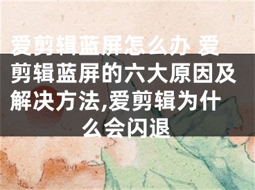 愛(ài)剪輯藍(lán)屏怎么辦 愛(ài)剪輯藍(lán)屏的六大原因及解決方法,愛(ài)剪輯為什么會(huì)閃退