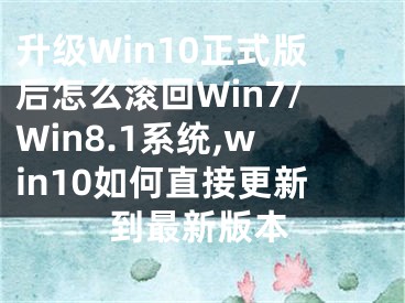 升級(jí)Win10正式版后怎么滾回Win7/Win8.1系統(tǒng),win10如何直接更新到最新版本