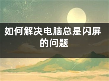 如何解決電腦總是閃屏的問題