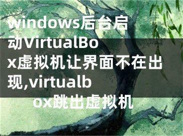 windows后臺(tái)啟動(dòng)VirtualBox虛擬機(jī)讓界面不在出現(xiàn),virtualbox跳出虛擬機(jī)