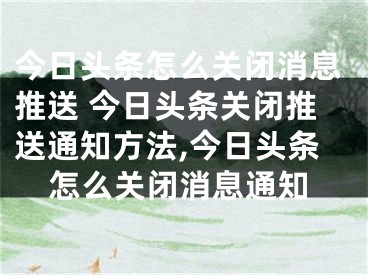 今日頭條怎么關(guān)閉消息推送 今日頭條關(guān)閉推送通知方法,今日頭條怎么關(guān)閉消息通知