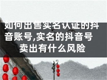 如何出售實(shí)名認(rèn)證的抖音賬號(hào),實(shí)名的抖音號(hào)賣(mài)出有什么風(fēng)險(xiǎn)