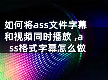 如何將ass文件字幕和視頻同時(shí)播放 ,ass格式字幕怎么做