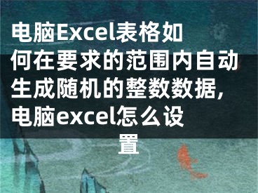 電腦Excel表格如何在要求的范圍內(nèi)自動(dòng)生成隨機(jī)的整數(shù)數(shù)據(jù),電腦excel怎么設(shè)置