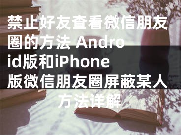 禁止好友查看微信朋友圈的方法 Android版和iPhone版微信朋友圈屏蔽某人方法詳解