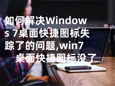 如何解決Windows 7桌面快捷圖標(biāo)失蹤了的問(wèn)題,win7桌面快捷圖標(biāo)沒(méi)了