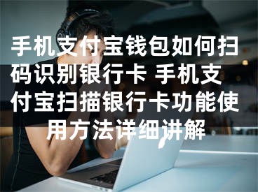 手機支付寶錢包如何掃碼識別銀行卡 手機支付寶掃描銀行卡功能使用方法詳細講解