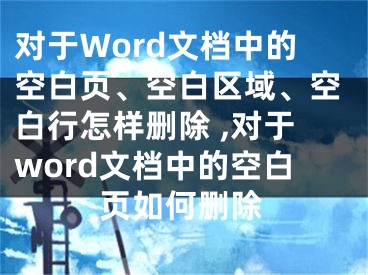 對(duì)于Word文檔中的空白頁(yè)、空白區(qū)域、空白行怎樣刪除 ,對(duì)于word文檔中的空白頁(yè)如何刪除