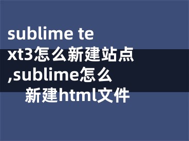 sublime text3怎么新建站點 ,sublime怎么新建html文件