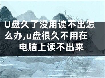 U盤久了沒用讀不出怎么辦,u盤很久不用在電腦上讀不出來