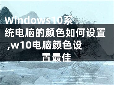 Windows10系統(tǒng)電腦的顏色如何設(shè)置 ,w10電腦顏色設(shè)置最佳