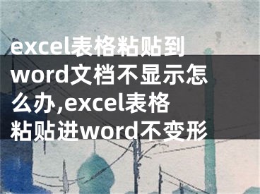 excel表格粘貼到word文檔不顯示怎么辦,excel表格粘貼進(jìn)word不變形