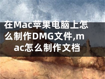 在Mac蘋果電腦上怎么制作DMG文件,mac怎么制作文檔