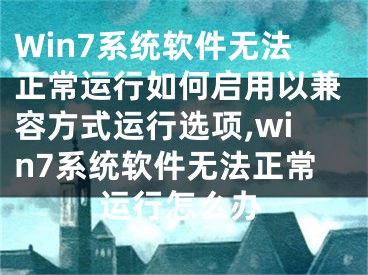 Win7系統(tǒng)軟件無法正常運行如何啟用以兼容方式運行選項,win7系統(tǒng)軟件無法正常運行怎么辦