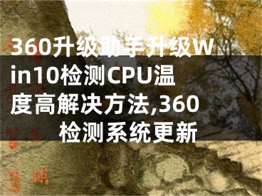 360升級助手升級Win10檢測CPU溫度高解決方法,360檢測系統(tǒng)更新