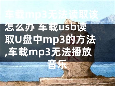 車載mp3無法讀取該怎么辦 車載usb讀取U盤中mp3的方法,車載mp3無法播放音樂