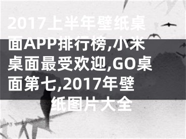 2017上半年壁紙桌面APP排行榜,小米桌面最受歡迎,GO桌面第七,2017年壁紙圖片大全