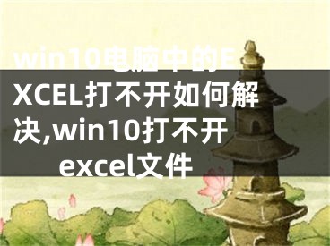 win10電腦中的EXCEL打不開(kāi)如何解決,win10打不開(kāi)excel文件