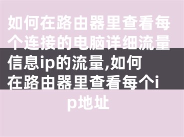 如何在路由器里查看每個連接的電腦詳細流量信息ip的流量,如何在路由器里查看每個ip地址