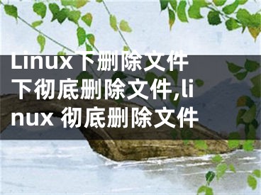 Linux下刪除文件下徹底刪除文件,linux 徹底刪除文件